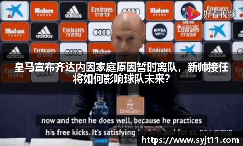 皇马宣布齐达内因家庭原因暂时离队，新帅接任将如何影响球队未来？