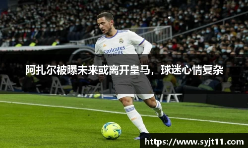 阿扎尔被曝未来或离开皇马，球迷心情复杂