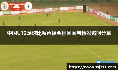 中国U12足球比赛直播全程回顾与精彩瞬间分享