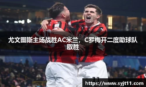 尤文图斯主场战胜AC米兰，C罗梅开二度助球队取胜